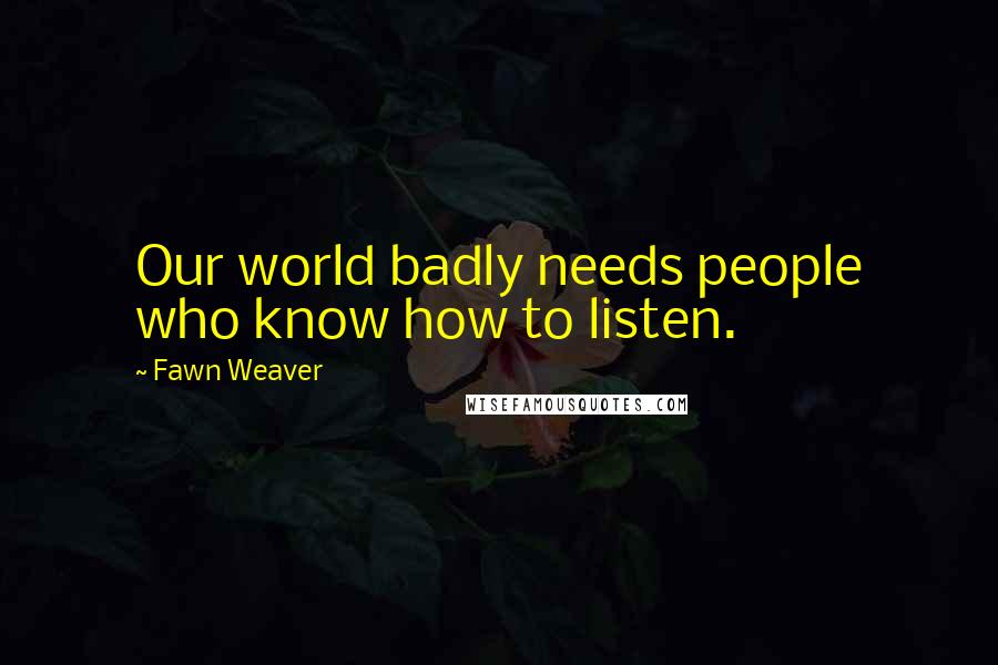 Fawn Weaver Quotes: Our world badly needs people who know how to listen.