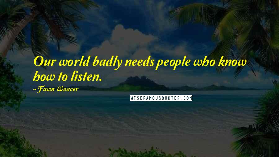 Fawn Weaver Quotes: Our world badly needs people who know how to listen.