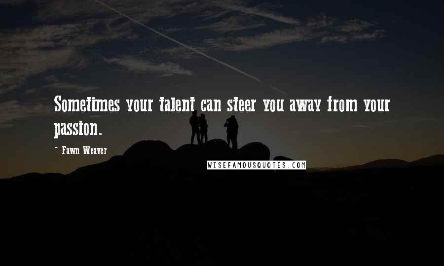 Fawn Weaver Quotes: Sometimes your talent can steer you away from your passion.