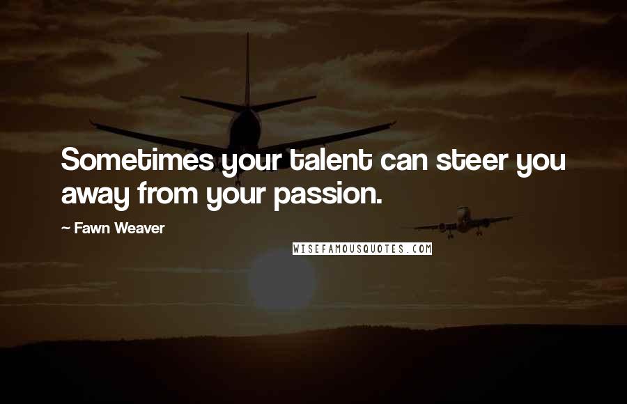 Fawn Weaver Quotes: Sometimes your talent can steer you away from your passion.