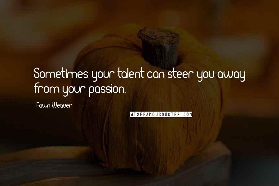 Fawn Weaver Quotes: Sometimes your talent can steer you away from your passion.