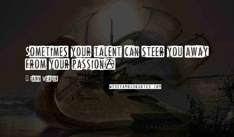 Fawn Weaver Quotes: Sometimes your talent can steer you away from your passion.