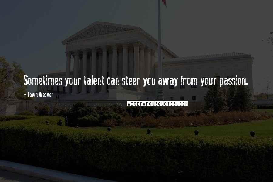 Fawn Weaver Quotes: Sometimes your talent can steer you away from your passion.