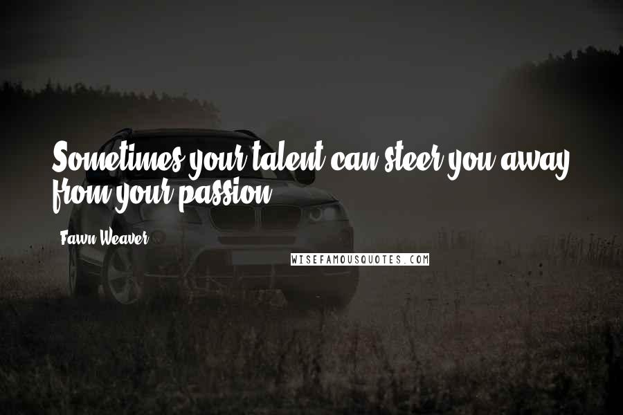 Fawn Weaver Quotes: Sometimes your talent can steer you away from your passion.