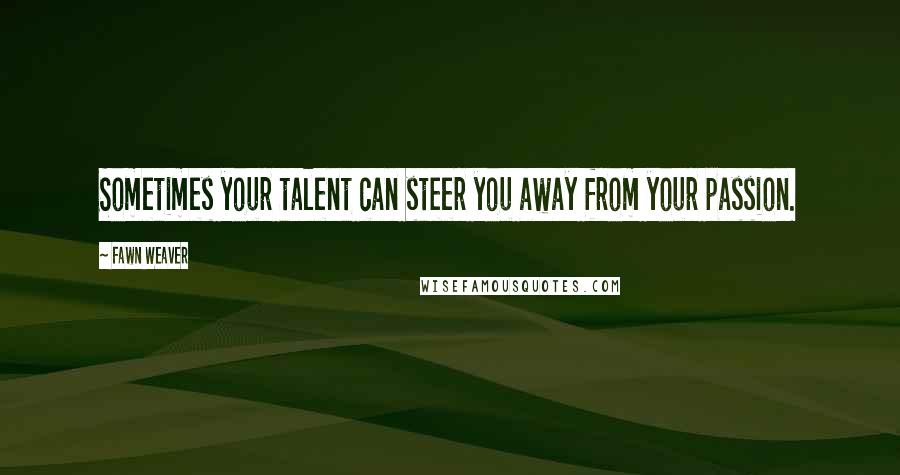 Fawn Weaver Quotes: Sometimes your talent can steer you away from your passion.