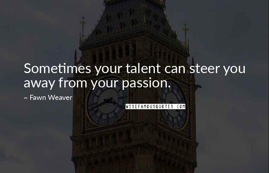 Fawn Weaver Quotes: Sometimes your talent can steer you away from your passion.