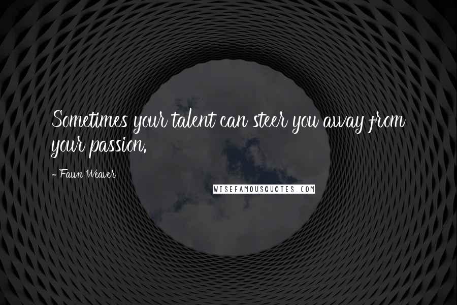 Fawn Weaver Quotes: Sometimes your talent can steer you away from your passion.