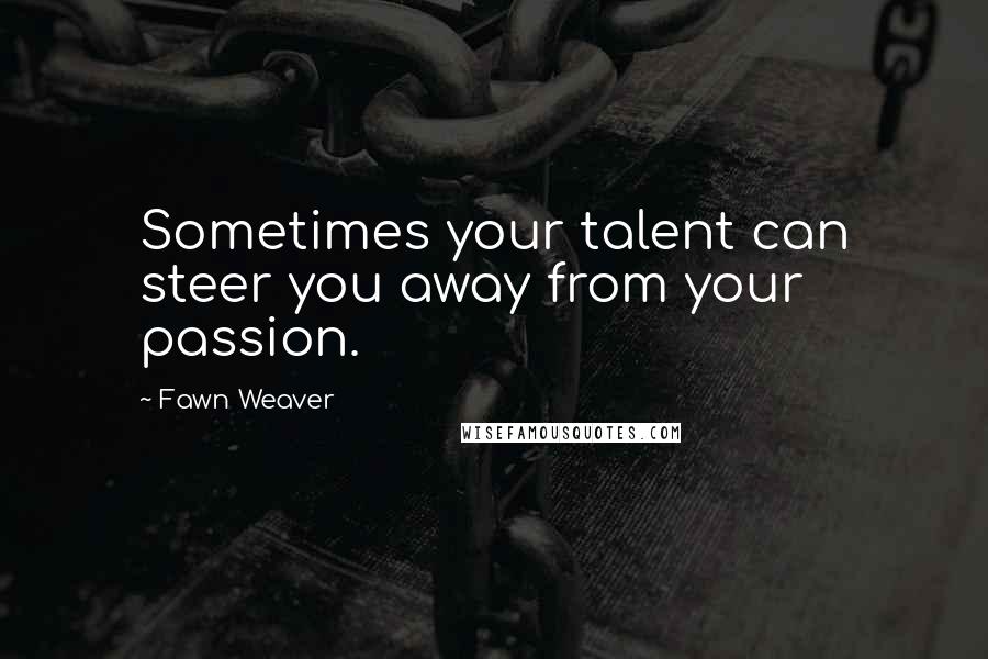 Fawn Weaver Quotes: Sometimes your talent can steer you away from your passion.