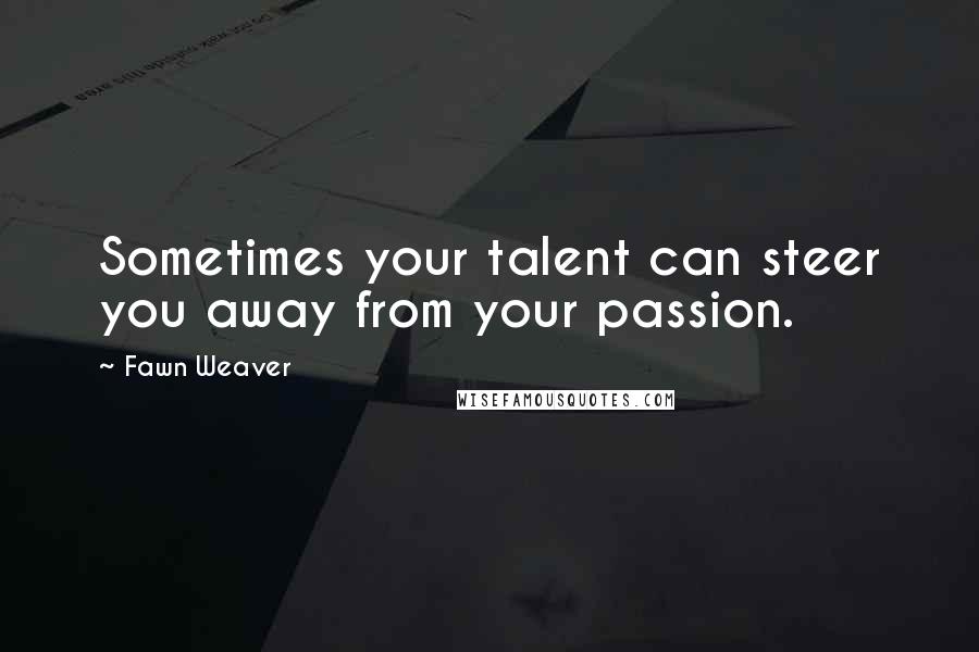 Fawn Weaver Quotes: Sometimes your talent can steer you away from your passion.