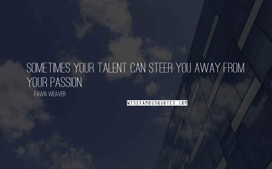 Fawn Weaver Quotes: Sometimes your talent can steer you away from your passion.