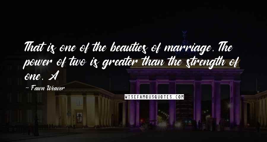 Fawn Weaver Quotes: That is one of the beauties of marriage. The power of two is greater than the strength of one. A