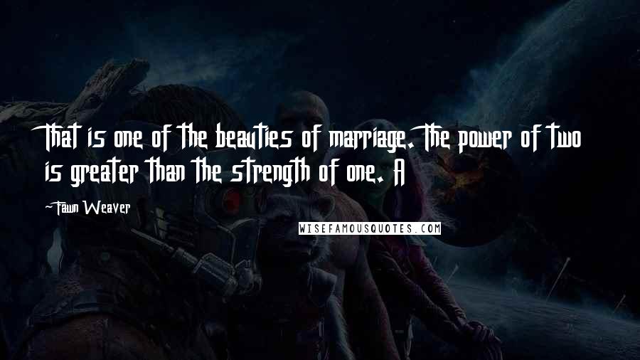 Fawn Weaver Quotes: That is one of the beauties of marriage. The power of two is greater than the strength of one. A