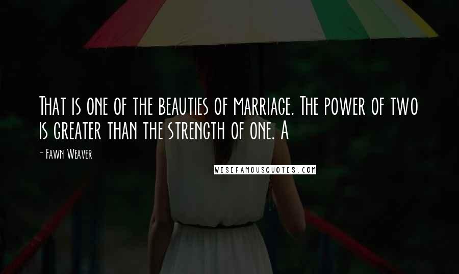 Fawn Weaver Quotes: That is one of the beauties of marriage. The power of two is greater than the strength of one. A