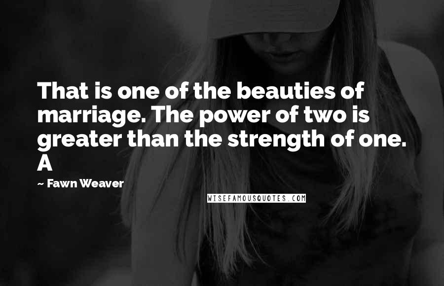 Fawn Weaver Quotes: That is one of the beauties of marriage. The power of two is greater than the strength of one. A