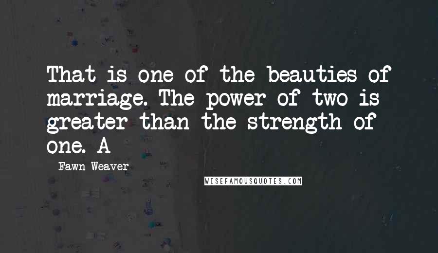 Fawn Weaver Quotes: That is one of the beauties of marriage. The power of two is greater than the strength of one. A