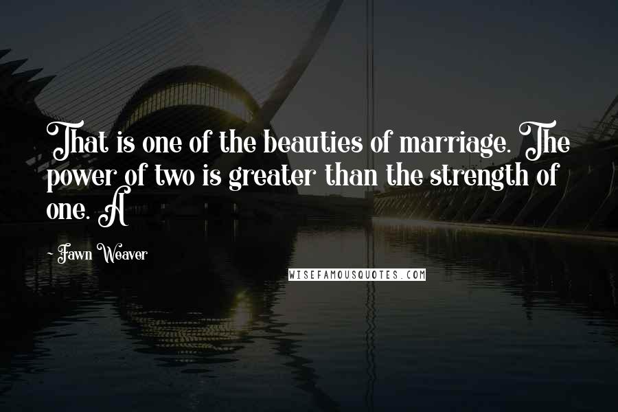 Fawn Weaver Quotes: That is one of the beauties of marriage. The power of two is greater than the strength of one. A