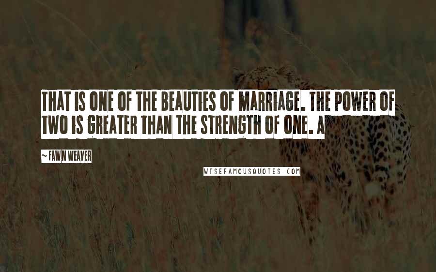 Fawn Weaver Quotes: That is one of the beauties of marriage. The power of two is greater than the strength of one. A