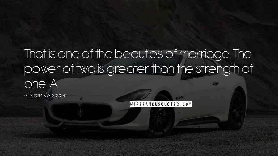 Fawn Weaver Quotes: That is one of the beauties of marriage. The power of two is greater than the strength of one. A