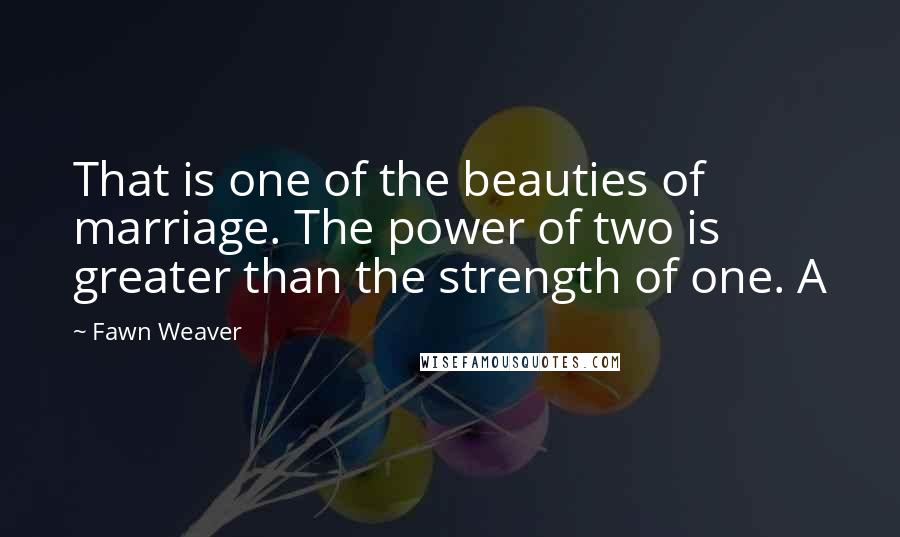 Fawn Weaver Quotes: That is one of the beauties of marriage. The power of two is greater than the strength of one. A