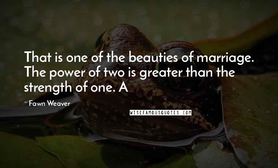 Fawn Weaver Quotes: That is one of the beauties of marriage. The power of two is greater than the strength of one. A