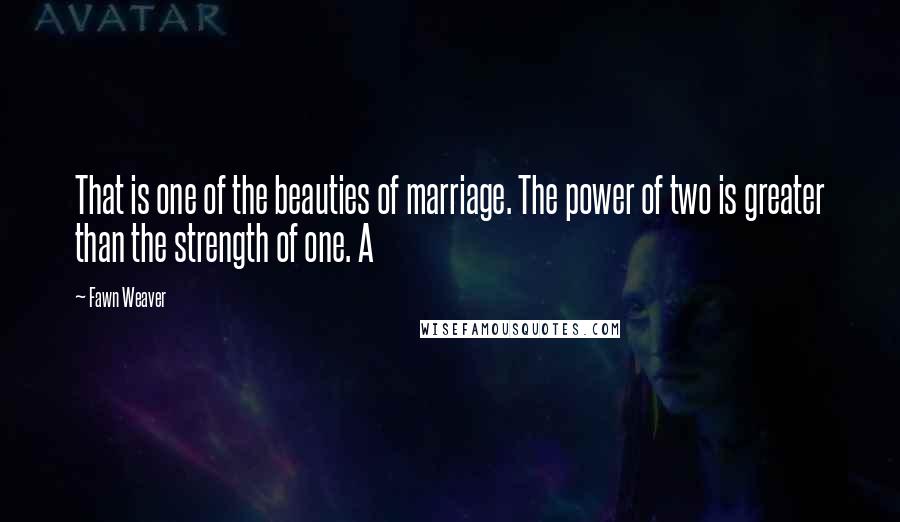 Fawn Weaver Quotes: That is one of the beauties of marriage. The power of two is greater than the strength of one. A