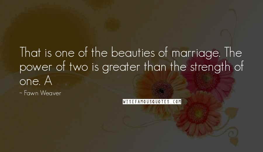 Fawn Weaver Quotes: That is one of the beauties of marriage. The power of two is greater than the strength of one. A