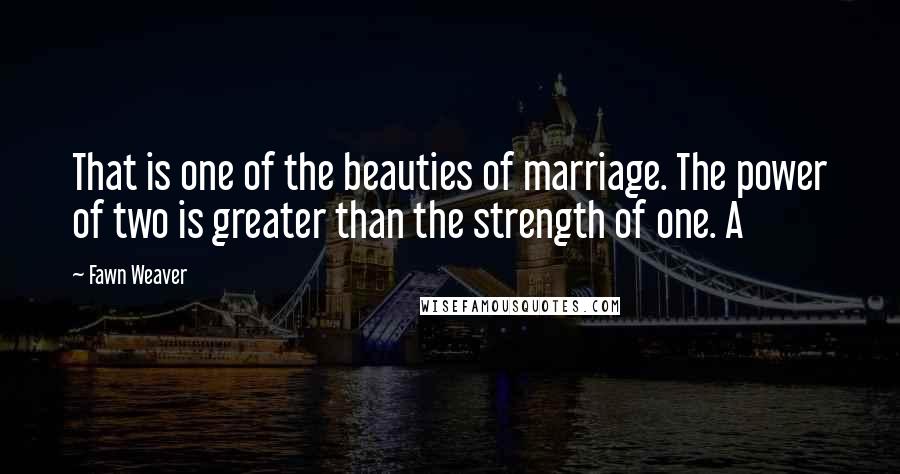 Fawn Weaver Quotes: That is one of the beauties of marriage. The power of two is greater than the strength of one. A