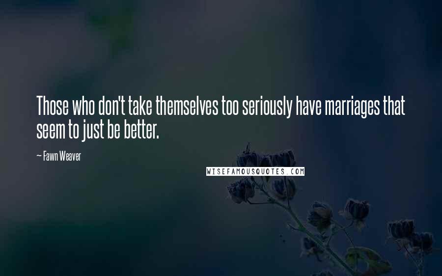 Fawn Weaver Quotes: Those who don't take themselves too seriously have marriages that seem to just be better.