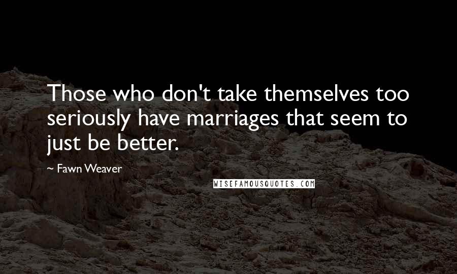 Fawn Weaver Quotes: Those who don't take themselves too seriously have marriages that seem to just be better.