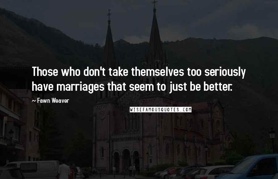 Fawn Weaver Quotes: Those who don't take themselves too seriously have marriages that seem to just be better.