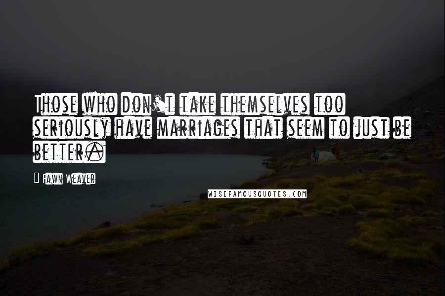 Fawn Weaver Quotes: Those who don't take themselves too seriously have marriages that seem to just be better.