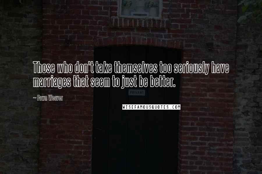 Fawn Weaver Quotes: Those who don't take themselves too seriously have marriages that seem to just be better.