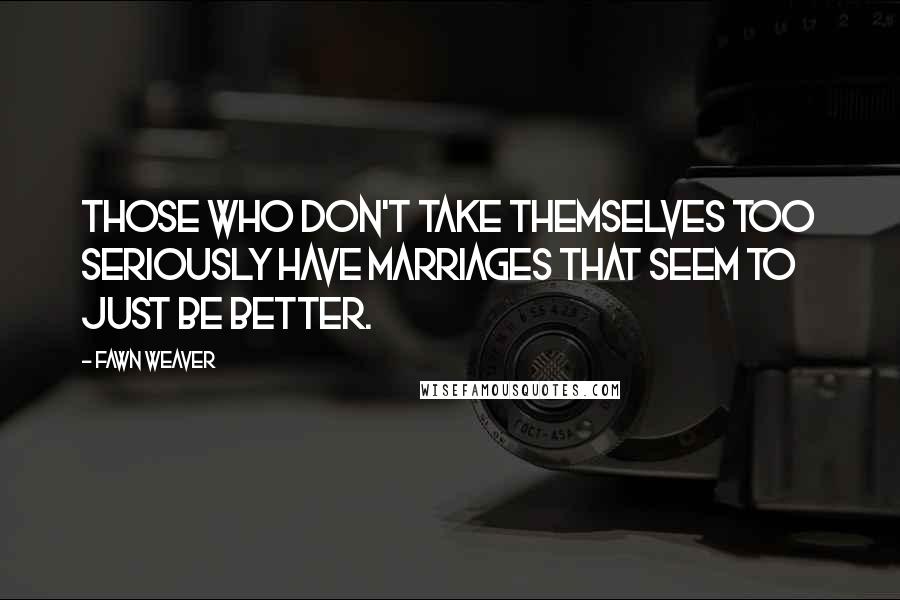 Fawn Weaver Quotes: Those who don't take themselves too seriously have marriages that seem to just be better.