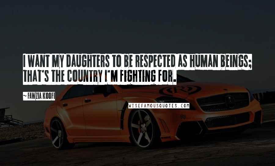 Fawzia Koofi Quotes: I want my daughters to be respected as human beings; that's the country I'm fighting for.