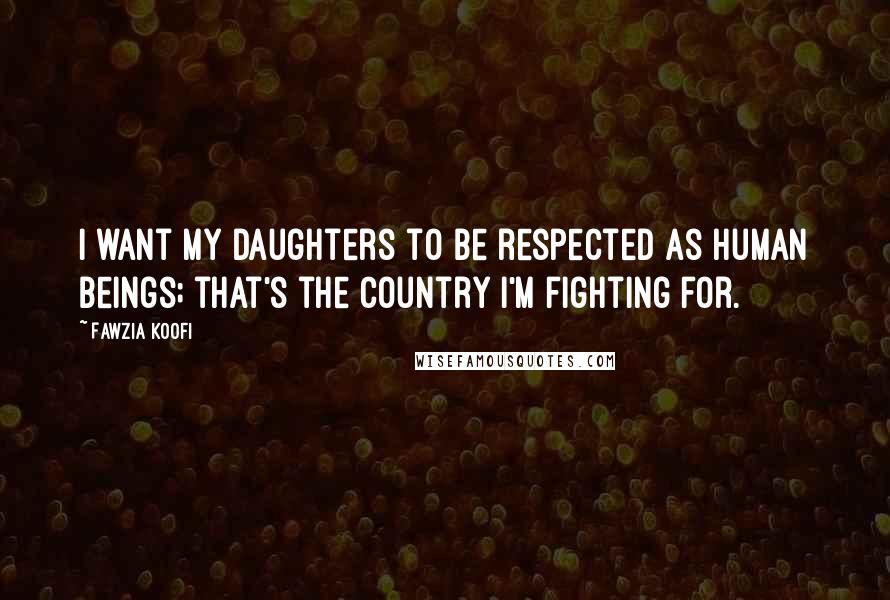 Fawzia Koofi Quotes: I want my daughters to be respected as human beings; that's the country I'm fighting for.