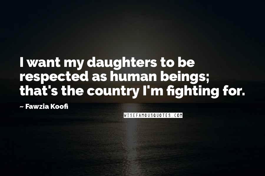 Fawzia Koofi Quotes: I want my daughters to be respected as human beings; that's the country I'm fighting for.