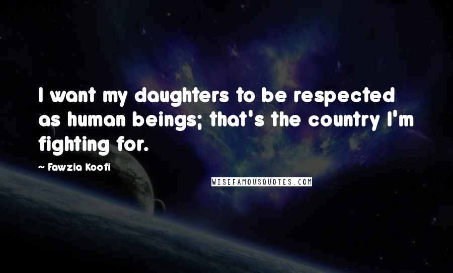 Fawzia Koofi Quotes: I want my daughters to be respected as human beings; that's the country I'm fighting for.