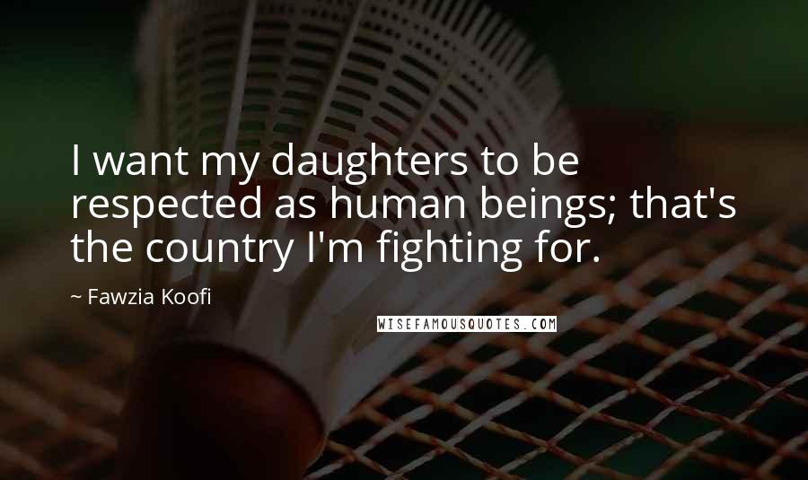 Fawzia Koofi Quotes: I want my daughters to be respected as human beings; that's the country I'm fighting for.