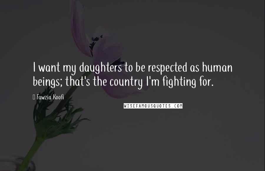 Fawzia Koofi Quotes: I want my daughters to be respected as human beings; that's the country I'm fighting for.