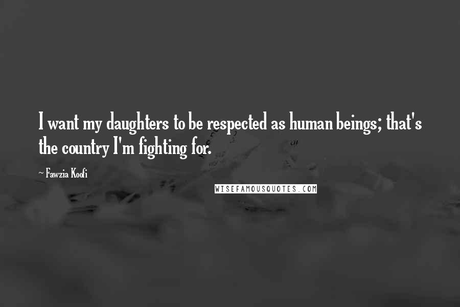 Fawzia Koofi Quotes: I want my daughters to be respected as human beings; that's the country I'm fighting for.