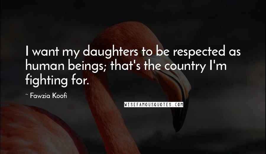 Fawzia Koofi Quotes: I want my daughters to be respected as human beings; that's the country I'm fighting for.