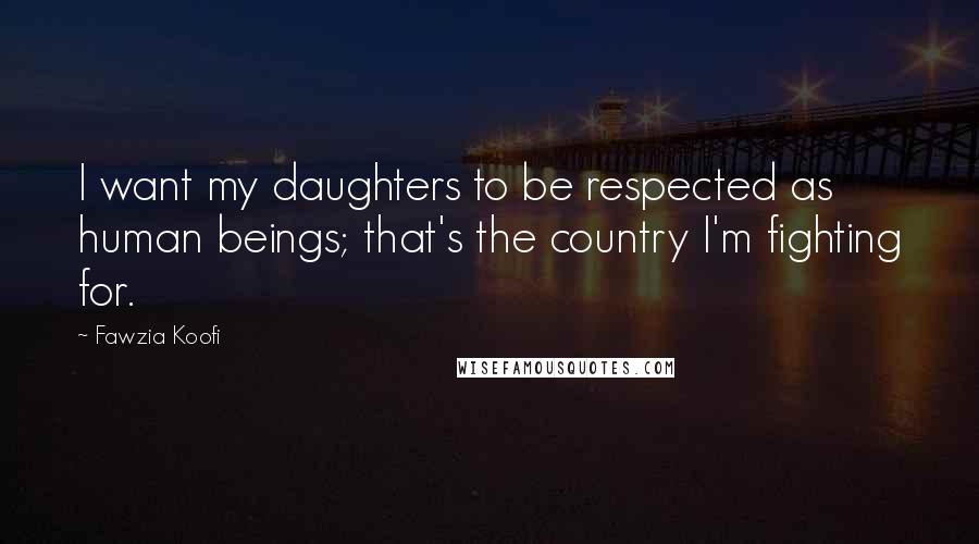 Fawzia Koofi Quotes: I want my daughters to be respected as human beings; that's the country I'm fighting for.