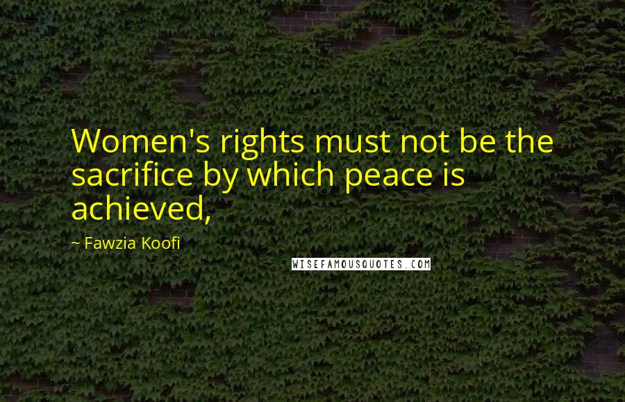 Fawzia Koofi Quotes: Women's rights must not be the sacrifice by which peace is achieved,