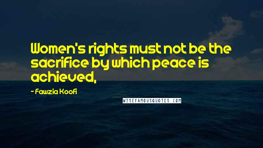 Fawzia Koofi Quotes: Women's rights must not be the sacrifice by which peace is achieved,
