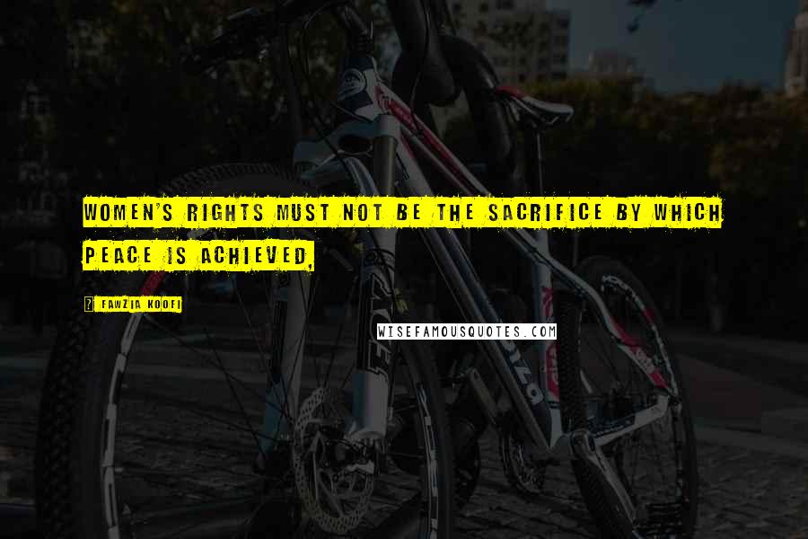 Fawzia Koofi Quotes: Women's rights must not be the sacrifice by which peace is achieved,