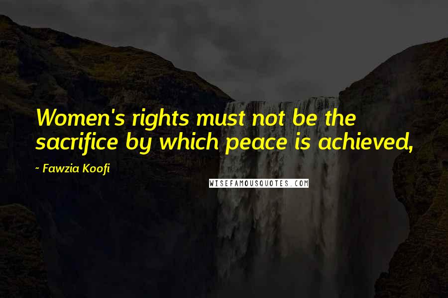 Fawzia Koofi Quotes: Women's rights must not be the sacrifice by which peace is achieved,