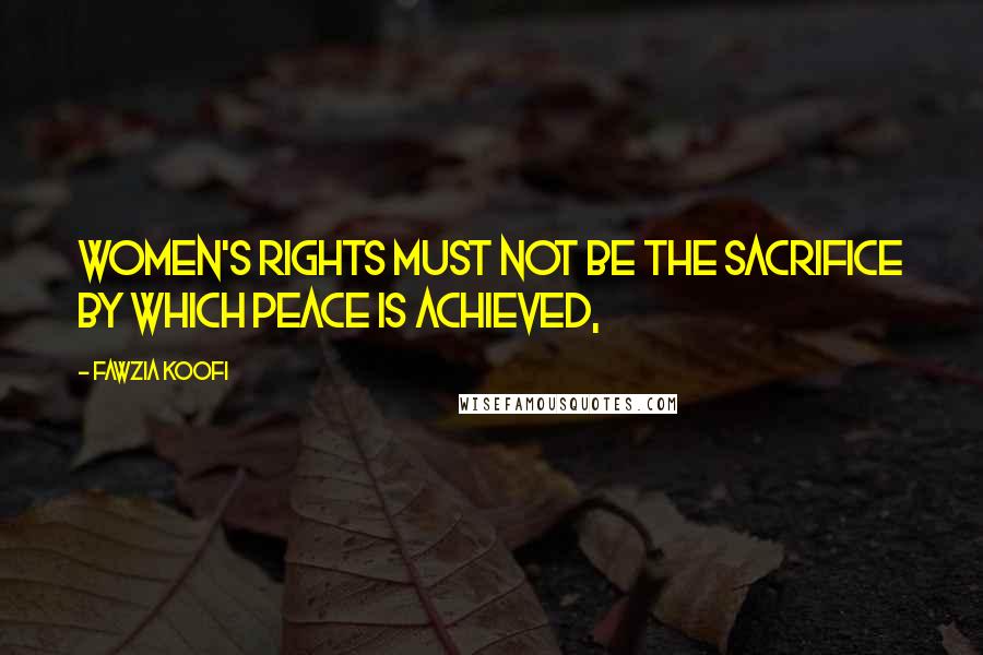 Fawzia Koofi Quotes: Women's rights must not be the sacrifice by which peace is achieved,