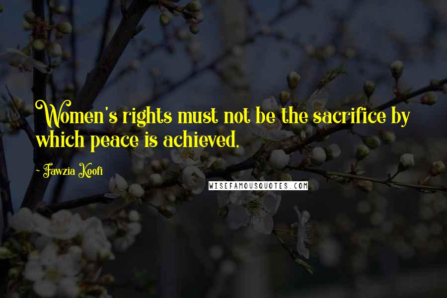 Fawzia Koofi Quotes: Women's rights must not be the sacrifice by which peace is achieved,