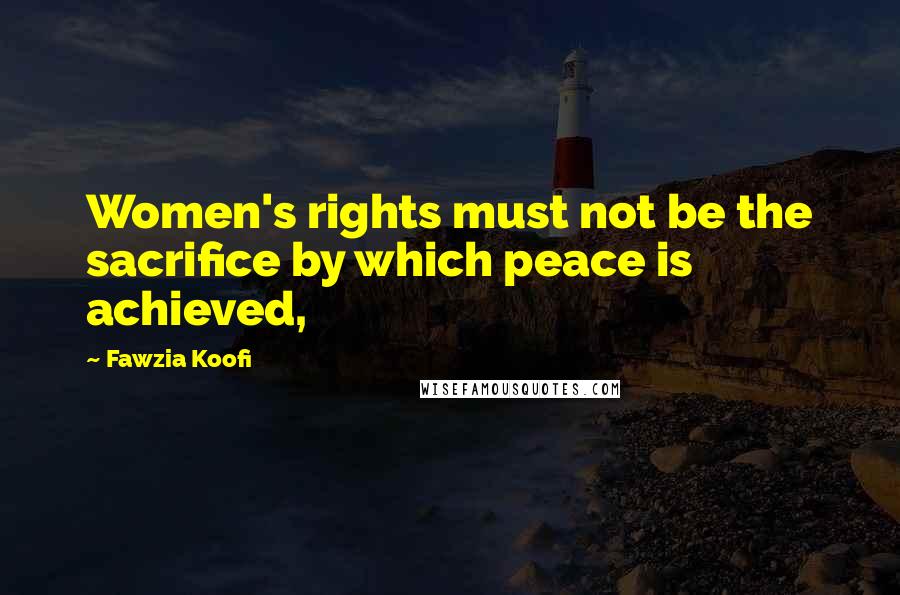 Fawzia Koofi Quotes: Women's rights must not be the sacrifice by which peace is achieved,