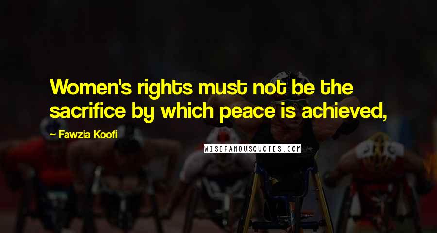 Fawzia Koofi Quotes: Women's rights must not be the sacrifice by which peace is achieved,